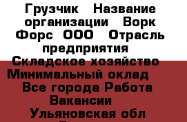 Грузчик › Название организации ­ Ворк Форс, ООО › Отрасль предприятия ­ Складское хозяйство › Минимальный оклад ­ 1 - Все города Работа » Вакансии   . Ульяновская обл.,Барыш г.